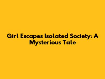 Girl Escapes Isolated Society: A Mysterious Tale