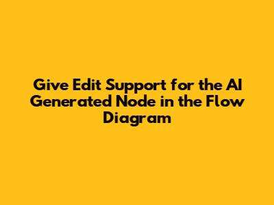 Give Edit Support for the AI Generated Node in the Flow Diagram