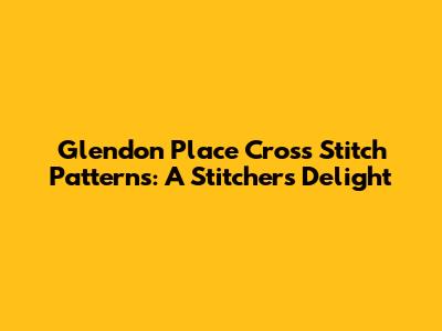 Glendon Place Cross Stitch Patterns: A Stitcher's Delight