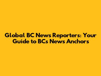 Global BC News Reporters: Your Guide to BC's News Anchors