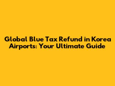 Global Blue Tax Refund in Korea Airports: Your Ultimate Guide