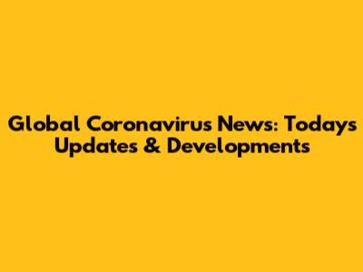 Global Coronavirus News: Today's Updates & Developments