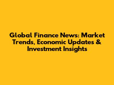 Global Finance News: Market Trends, Economic Updates & Investment Insights