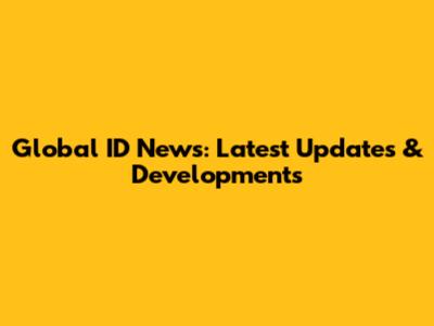 Global ID News: Latest Updates & Developments