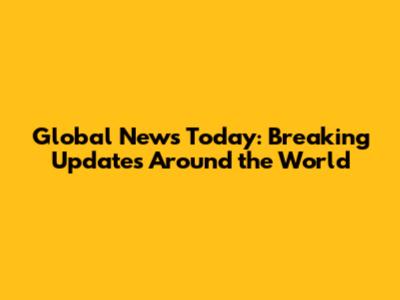 Global News Today: Breaking Updates Around the World