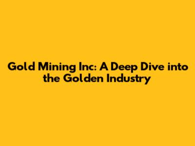 Gold Mining Inc: A Deep Dive into the Golden Industry