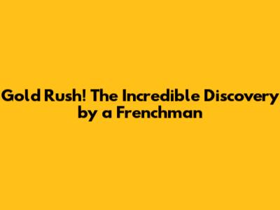 Gold Rush! The Incredible Discovery by a Frenchman