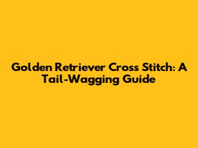 Golden Retriever Cross Stitch: A Tail-Wagging Guide