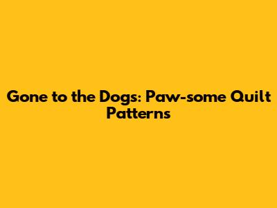 Gone to the Dogs: Paw-some Quilt Patterns