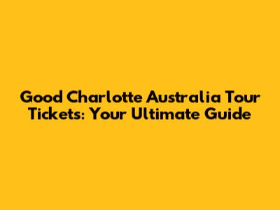 Good Charlotte Australia Tour Tickets: Your Ultimate Guide