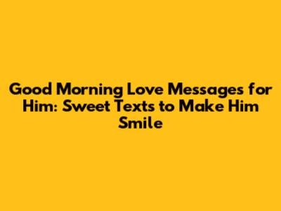 Good Morning Love Messages for Him: Sweet Texts to Make Him Smile