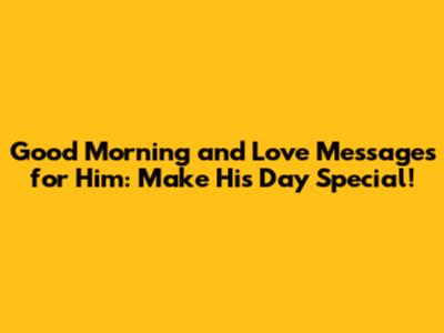 Good Morning and Love Messages for Him: Make His Day Special!