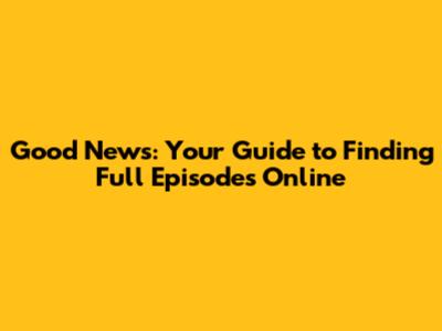 Good News: Your Guide to Finding Full Episodes Online
