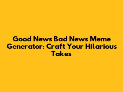 Good News Bad News Meme Generator: Craft Your Hilarious Takes