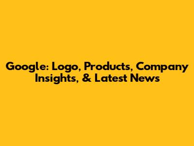 Google: Logo, Products, Company Insights, & Latest News