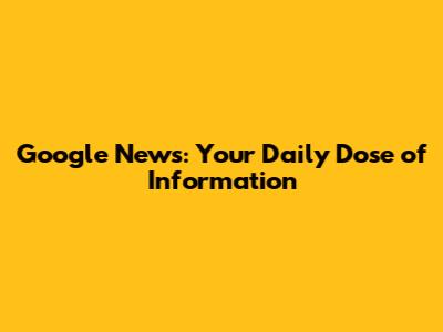 Google News: Your Daily Dose of Information