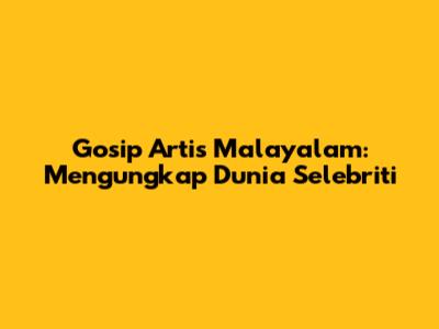 Gosip Artis Malayalam: Mengungkap Dunia Selebriti