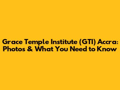 Grace Temple Institute (GTI) Accra: Photos & What You Need to Know