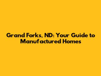 Grand Forks, ND: Your Guide to Manufactured Homes