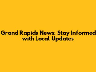 Grand Rapids News: Stay Informed with Local Updates