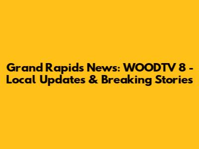 Grand Rapids News: WOODTV 8 - Local Updates & Breaking Stories