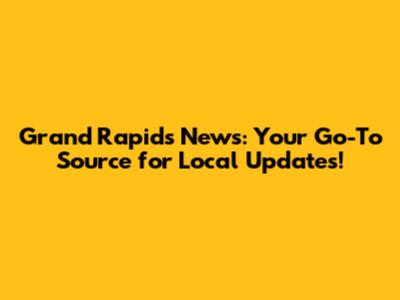 Grand Rapids News: Your Go-To Source for Local Updates!