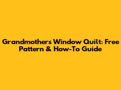 Grandmother's Window Quilt: Free Pattern & How-To Guide