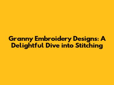 Granny Embroidery Designs: A Delightful Dive into Stitching