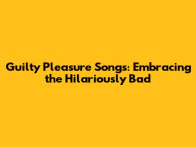 Guilty Pleasure Songs: Embracing the Hilariously Bad
