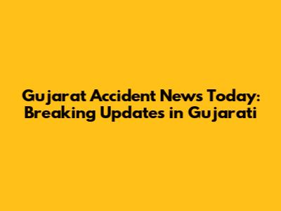 Gujarat Accident News Today: Breaking Updates in Gujarati