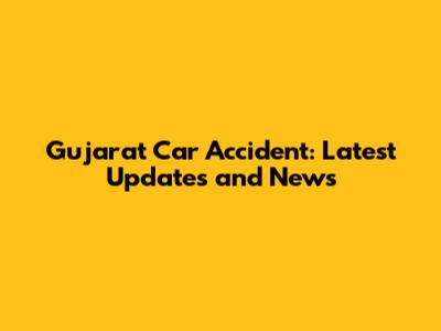 Gujarat Car Accident: Latest Updates and News