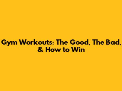 Gym Workouts: The Good, The Bad, & How to Win