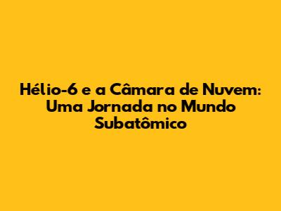 Hélio-6 e a Câmara de Nuvem: Uma Jornada no Mundo Subatômico