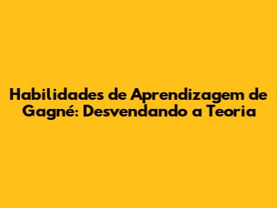 Habilidades de Aprendizagem de Gagné: Desvendando a Teoria
