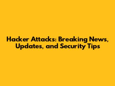 Hacker Attacks: Breaking News, Updates, and Security Tips