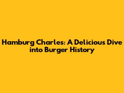 Hamburg Charles: A Delicious Dive into Burger History