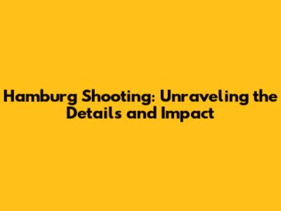 Hamburg Shooting: Unraveling the Details and Impact