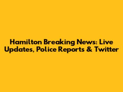 Hamilton Breaking News: Live Updates, Police Reports & Twitter