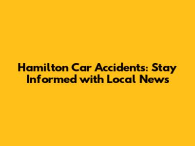 Hamilton Car Accidents: Stay Informed with Local News