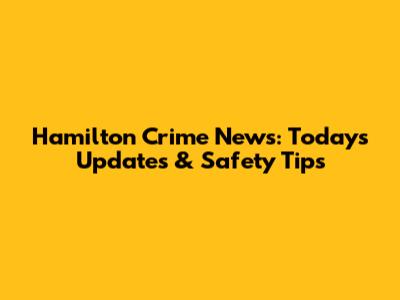 Hamilton Crime News: Today's Updates & Safety Tips