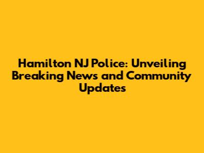 Hamilton NJ Police: Unveiling Breaking News and Community Updates