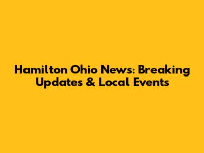 Hamilton Ohio News: Breaking Updates & Local Events