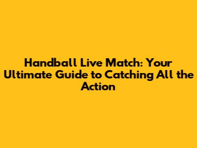 Handball Live Match: Your Ultimate Guide to Catching All the Action