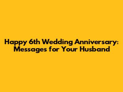 Happy 6th Wedding Anniversary: Messages for Your Husband