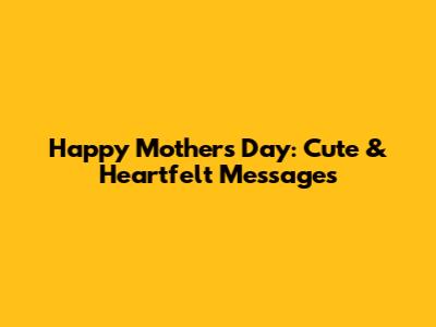 Happy Mother's Day: Cute & Heartfelt Messages