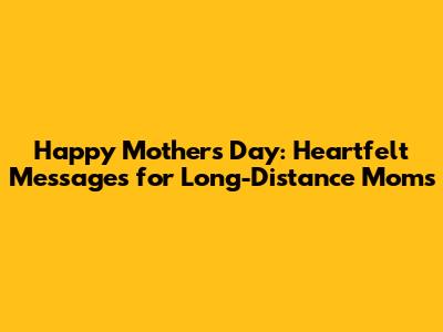 Happy Mother's Day: Heartfelt Messages for Long-Distance Moms