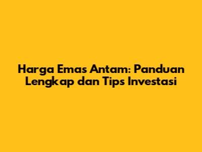 Harga Emas Antam: Panduan Lengkap dan Tips Investasi