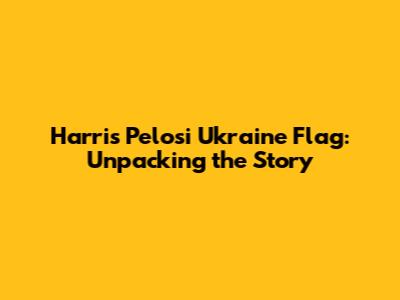 Harris Pelosi Ukraine Flag: Unpacking the Story