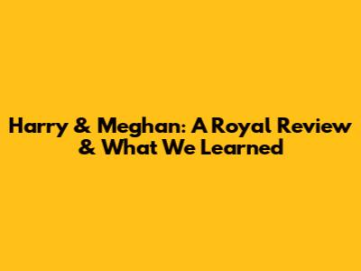 Harry & Meghan: A Royal Review & What We Learned