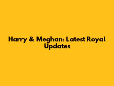 Harry & Meghan: Latest Royal Updates